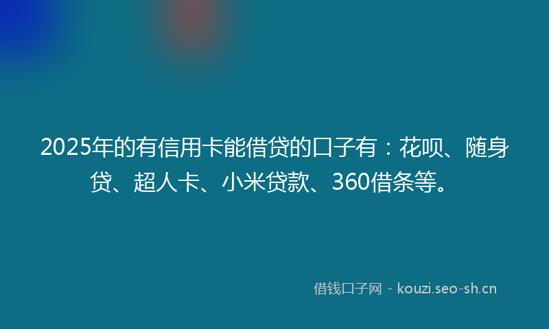 2025年的有信用卡能借贷的口子有：花呗、随身贷、超人卡、小米贷款、360借条等。