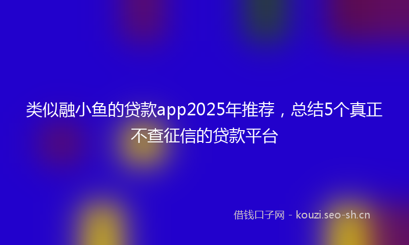 类似融小鱼的贷款app2025年推荐，总结5个真正不查征信的贷款平台