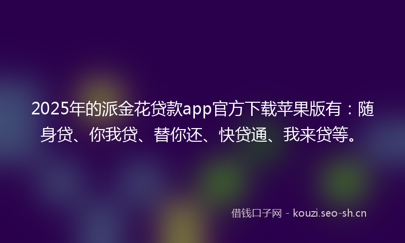 2025年的派金花贷款app官方下载苹果版有：随身贷、你我贷、替你还、快贷通、我来贷等。