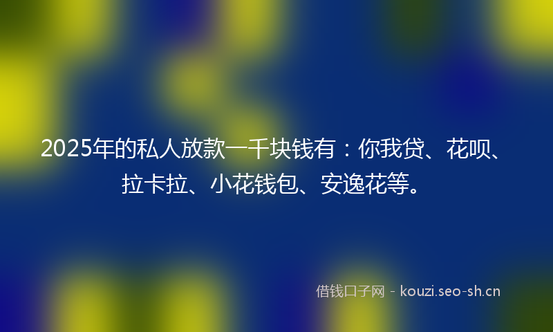 2025年的私人放款一千块钱有：你我贷、花呗、拉卡拉、小花钱包、安逸花等。