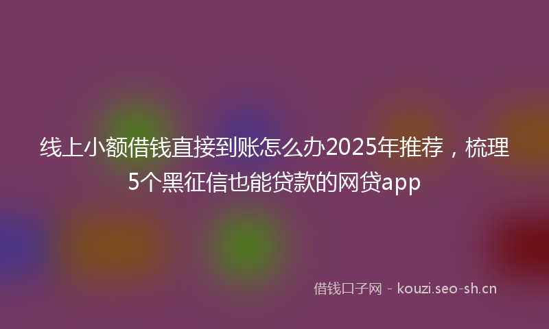 线上小额借钱直接到账怎么办2025年推荐，梳理5个黑征信也能贷款的网贷app