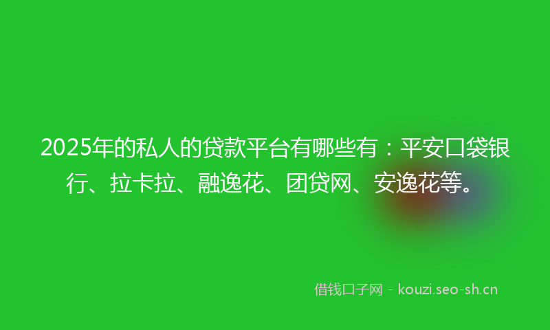 2025年的私人的贷款平台有哪些有：平安口袋银行、拉卡拉、融逸花、团贷网、安逸花等。
