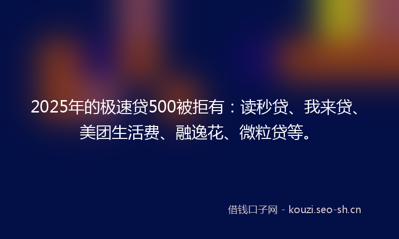 2025年的极速贷500被拒有：读秒贷、我来贷、美团生活费、融逸花、微粒贷等。