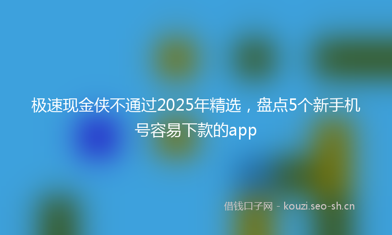 极速现金侠不通过2025年精选，盘点5个新手机号容易下款的app