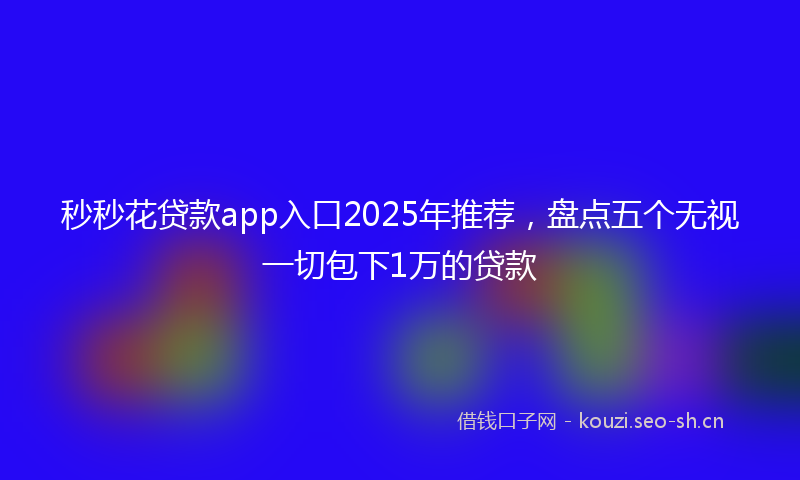 秒秒花贷款app入口2025年推荐，盘点五个无视一切包下1万的贷款