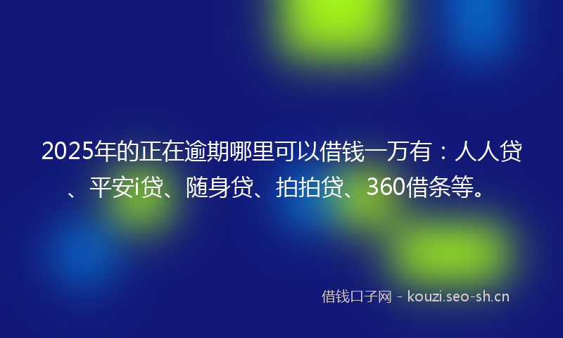 2025年的正在逾期哪里可以借钱一万有：人人贷、平安i贷、随身贷、拍拍贷、360借条等。