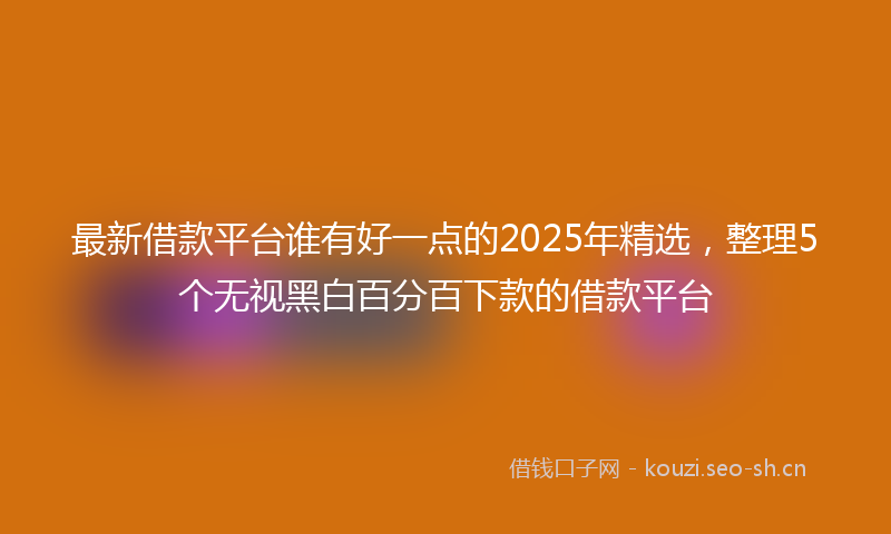 最新借款平台谁有好一点的2025年精选，整理5个无视黑白百分百下款的借款平台