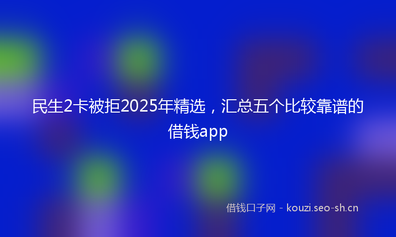 民生2卡被拒2025年精选，汇总五个比较靠谱的借钱app