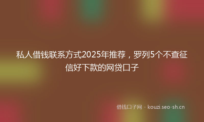 私人借钱联系方式2025年推荐，罗列5个不查征信好下款的网贷口子