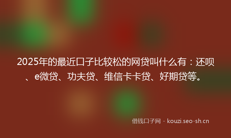 2025年的最近口子比较松的网贷叫什么有：还呗、e微贷、功夫贷、维信卡卡贷、好期贷等。