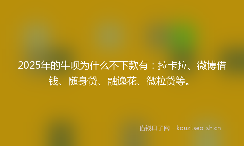 2025年的牛呗为什么不下款有：拉卡拉、微博借钱、随身贷、融逸花、微粒贷等。