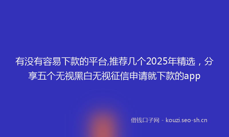 有没有容易下款的平台,推荐几个2025年精选，分享五个无视黑白无视征信申请就下款的app