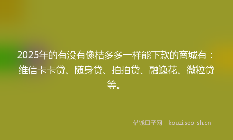 2025年的有没有像桔多多一样能下款的商城有：维信卡卡贷、随身贷、拍拍贷、融逸花、微粒贷等。