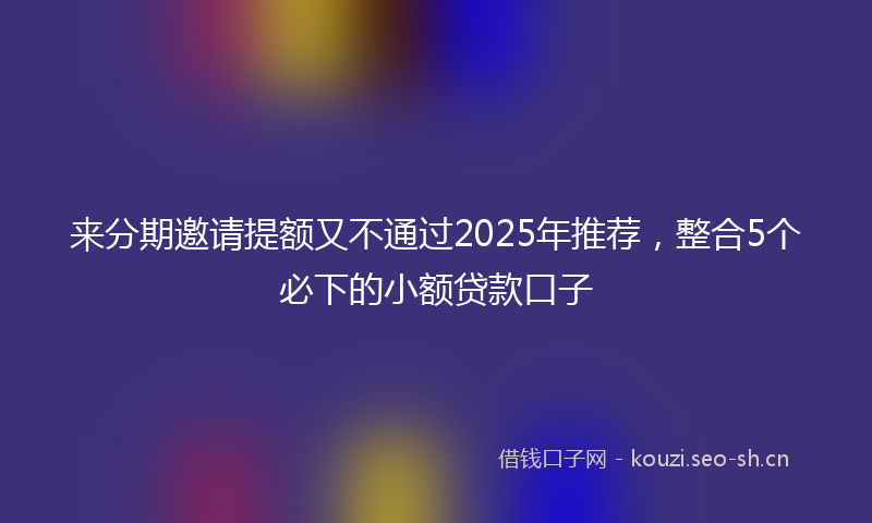 来分期邀请提额又不通过2025年推荐，整合5个必下的小额贷款口子
