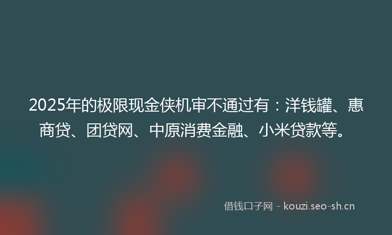 2025年的极限现金侠机审不通过有：洋钱罐、惠商贷、团贷网、中原消费金融、小米贷款等。