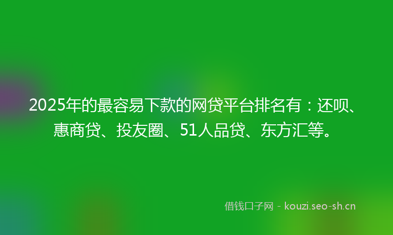 2025年的最容易下款的网贷平台排名有：还呗、惠商贷、投友圈、51人品贷、东方汇等。