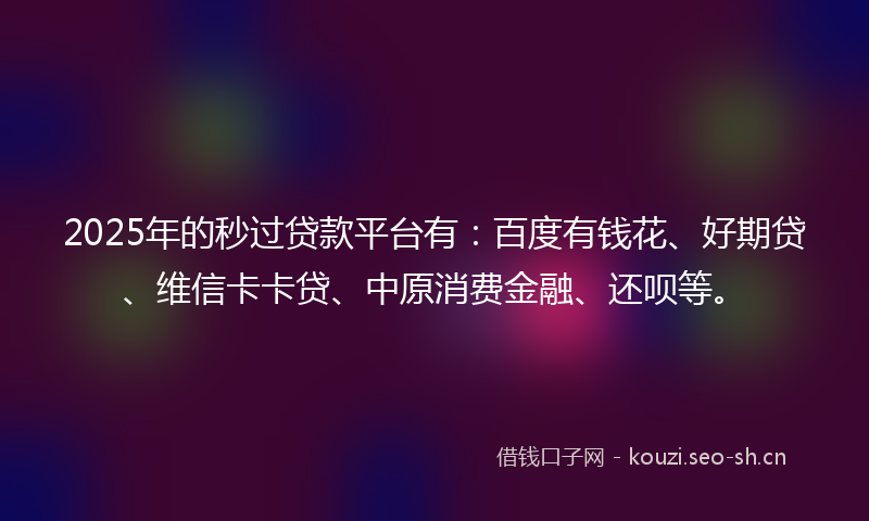 2025年的秒过贷款平台有：百度有钱花、好期贷、维信卡卡贷、中原消费金融、还呗等。