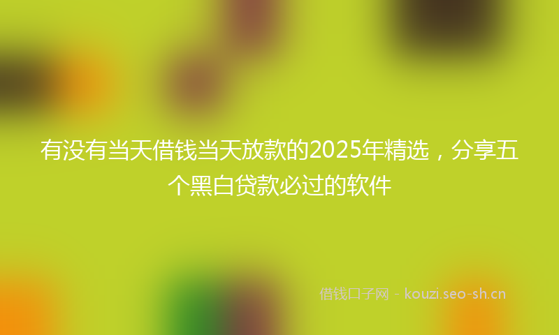 有没有当天借钱当天放款的2025年精选，分享五个黑白贷款必过的软件