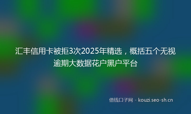 汇丰信用卡被拒3次2025年精选，概括五个无视逾期大数据花户黑户平台