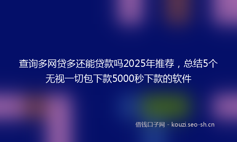 查询多网贷多还能贷款吗2025年推荐，总结5个无视一切包下款5000秒下款的软件