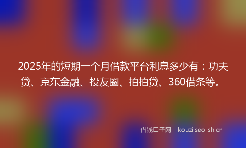 2025年的短期一个月借款平台利息多少有：功夫贷、京东金融、投友圈、拍拍贷、360借条等。