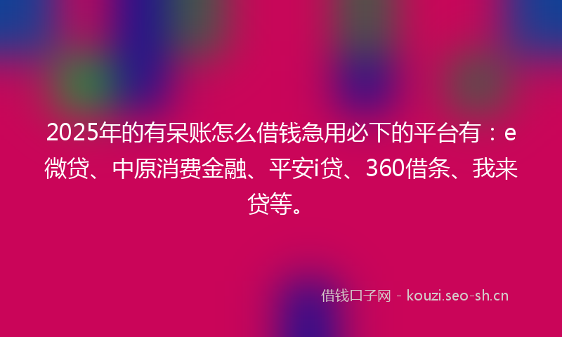 2025年的有呆账怎么借钱急用必下的平台有：e微贷、中原消费金融、平安i贷、360借条、我来贷等。