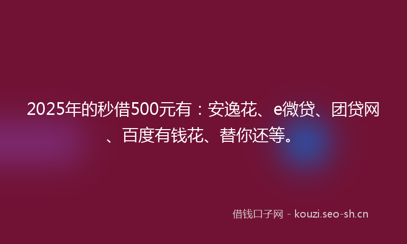 2025年的秒借500元有：安逸花、e微贷、团贷网、百度有钱花、替你还等。