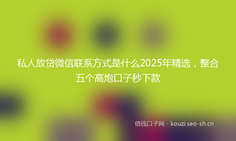 私人放贷微信联系方式是什么2025年精选，整合五个高炮口子秒下款