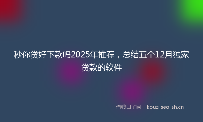 秒你贷好下款吗2025年推荐，总结五个12月独家贷款的软件