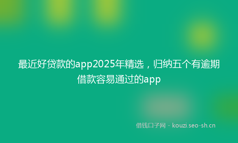最近好贷款的app2025年精选，归纳五个有逾期借款容易通过的app