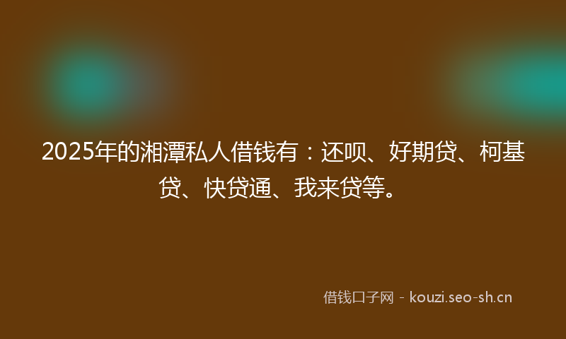 2025年的湘潭私人借钱有：还呗、好期贷、柯基贷、快贷通、我来贷等。