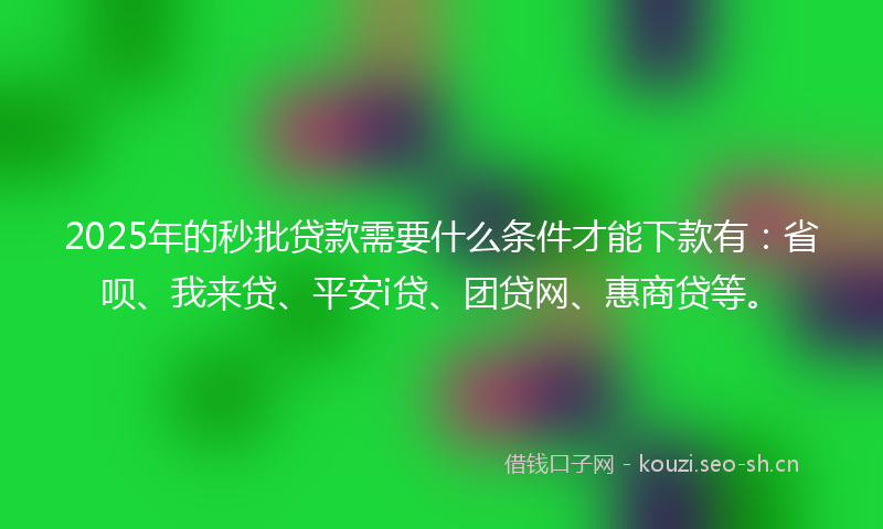 2025年的秒批贷款需要什么条件才能下款有：省呗、我来贷、平安i贷、团贷网、惠商贷等。
