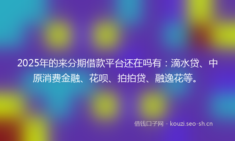 2025年的来分期借款平台还在吗有：滴水贷、中原消费金融、花呗、拍拍贷、融逸花等。
