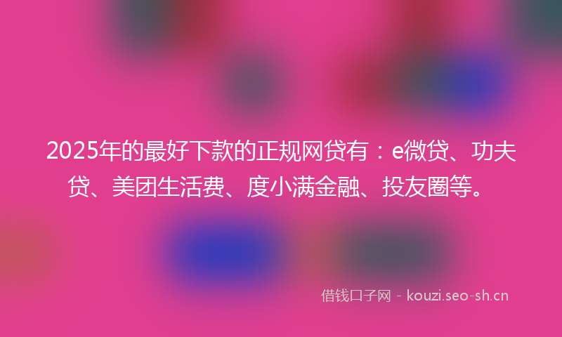 2025年的最好下款的正规网贷有：e微贷、功夫贷、美团生活费、度小满金融、投友圈等。