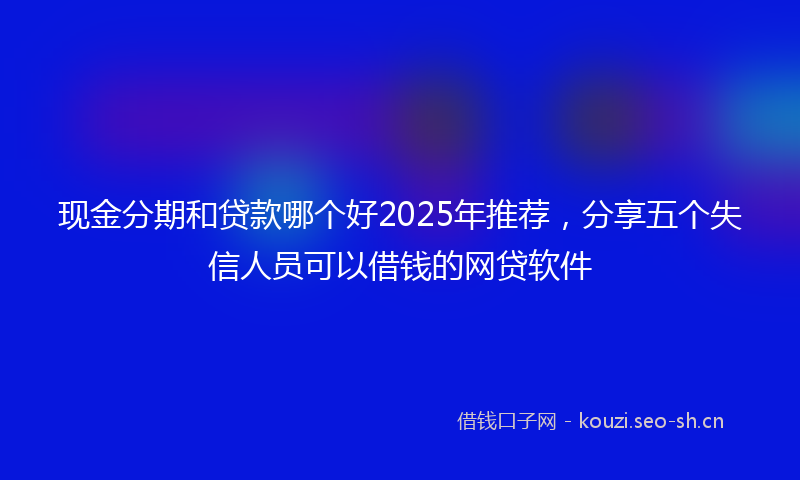 现金分期和贷款哪个好2025年推荐，分享五个失信人员可以借钱的网贷软件