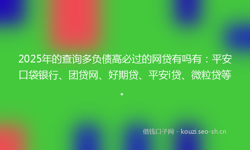 2025年的查询多负债高必过的网贷有吗有:平安口袋银行、团贷网、好期贷、平安i贷、微粒贷等。
