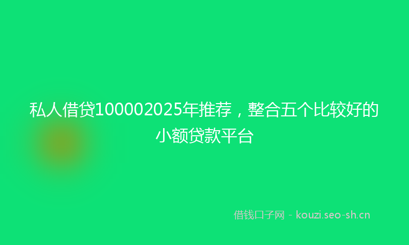 私人借贷100002025年推荐，整合五个比较好的小额贷款平台