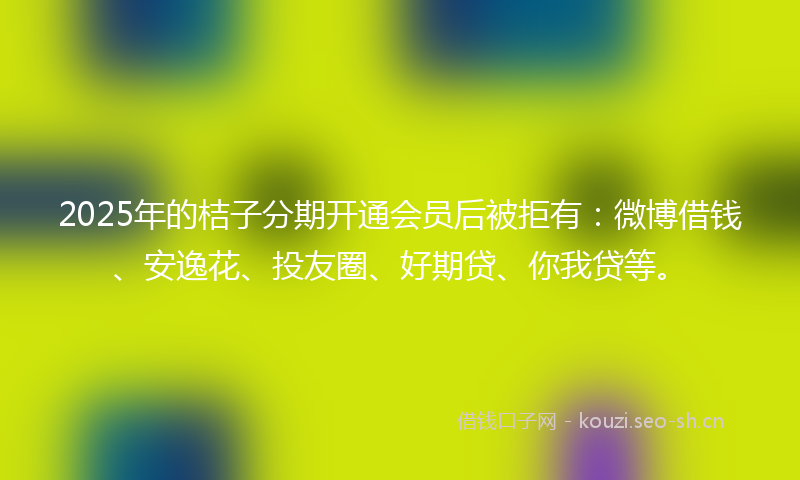 2025年的桔子分期开通会员后被拒有:微博借钱、安逸花、投友圈、好期贷、你我贷等。