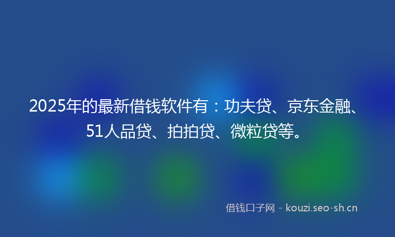 2025年的最新借钱软件有：功夫贷、京东金融、51人品贷、拍拍贷、微粒贷等。