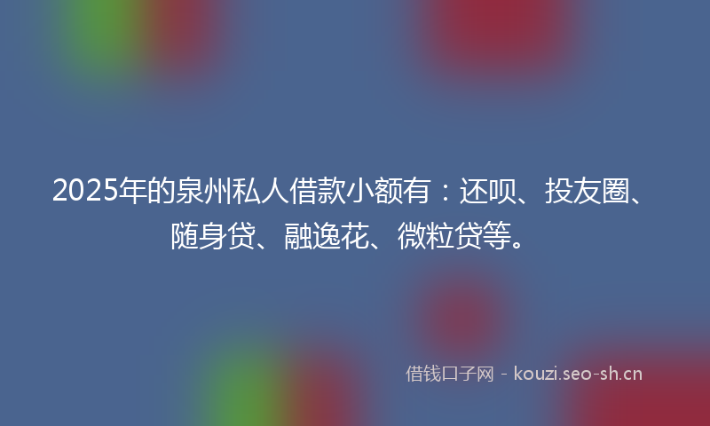 2025年的泉州私人借款小额有：还呗、投友圈、随身贷、融逸花、微粒贷等。