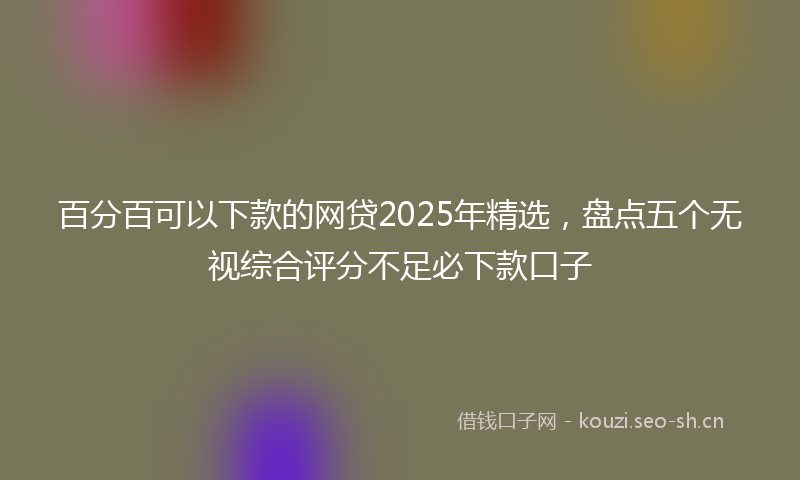 百分百可以下款的网贷2025年精选，盘点五个无视综合评分不足必下款口子