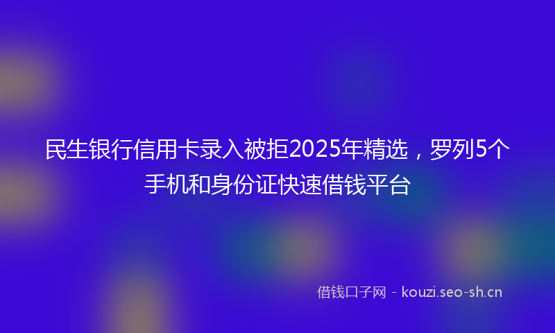 民生银行信用卡录入被拒2025年精选，罗列5个手机和身份证快速借钱平台