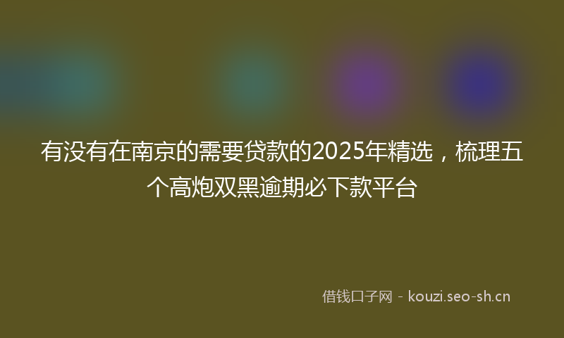 有没有在南京的需要贷款的2025年精选，梳理五个高炮双黑逾期必下款平台
