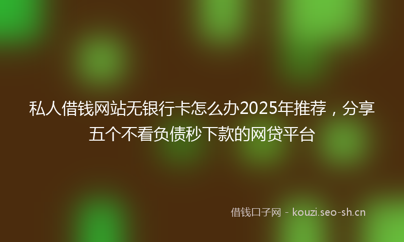 私人借钱网站无银行卡怎么办2025年推荐，分享五个不看负债秒下款的网贷平台