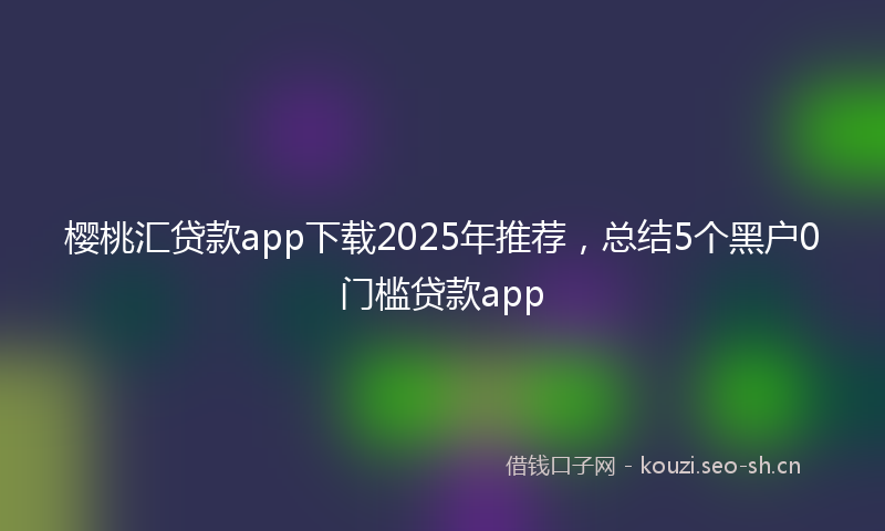 樱桃汇贷款app下载2025年推荐，总结5个黑户0门槛贷款app
