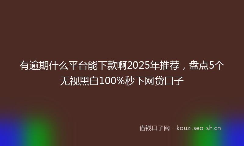 有逾期什么平台能下款啊2025年推荐，盘点5个无视黑白100%秒下网贷口子