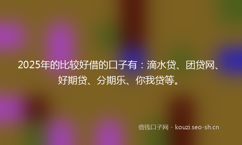 2025年的比较好借的口子有：滴水贷、团贷网、好期贷、分期乐、你我贷等。