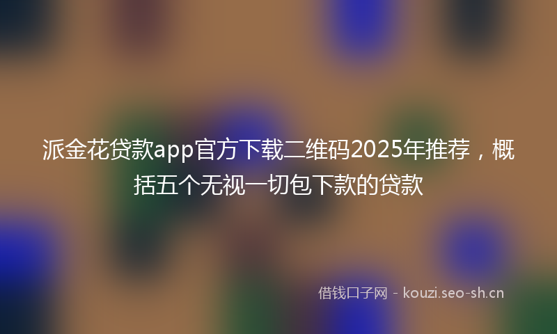 派金花贷款app官方下载二维码2025年推荐，概括五个无视一切包下款的贷款