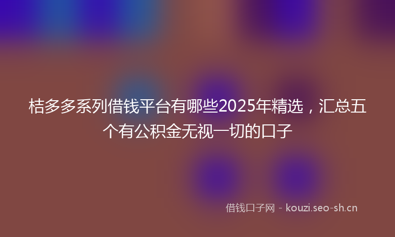 桔多多系列借钱平台有哪些2025年精选，汇总五个有公积金无视一切的口子
