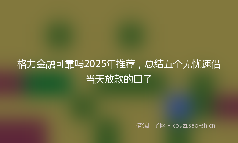 格力金融可靠吗2025年推荐，总结五个无忧速借当天放款的口子